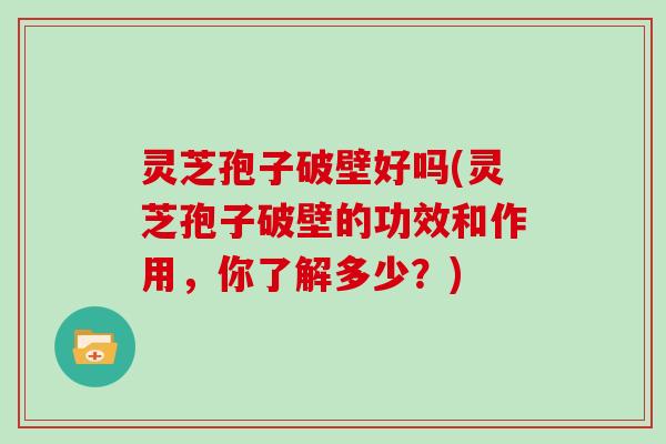 灵芝孢子破壁好吗(灵芝孢子破壁的功效和作用，你了解多少？)