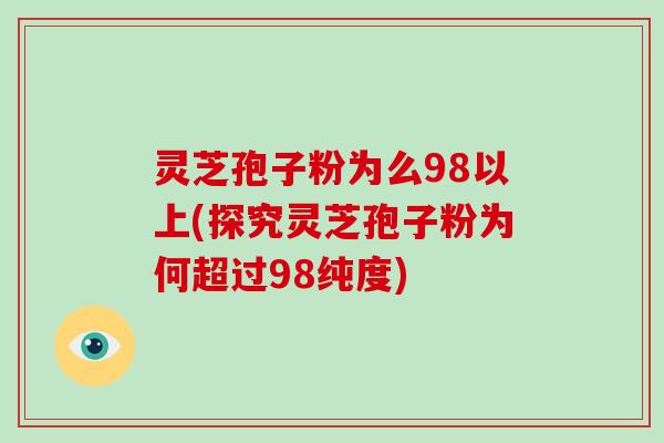 灵芝孢子粉为么98以上(探究灵芝孢子粉为何超过98纯度)-第1张图片-灵芝大师 灵芝孢子粉为么98以上(探究灵芝孢子粉为何超过98纯度)-第1张图片-灵芝大师