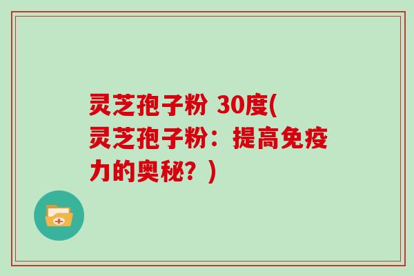 灵芝孢子粉 30度(灵芝孢子粉：提高免疫力的奥秘？)