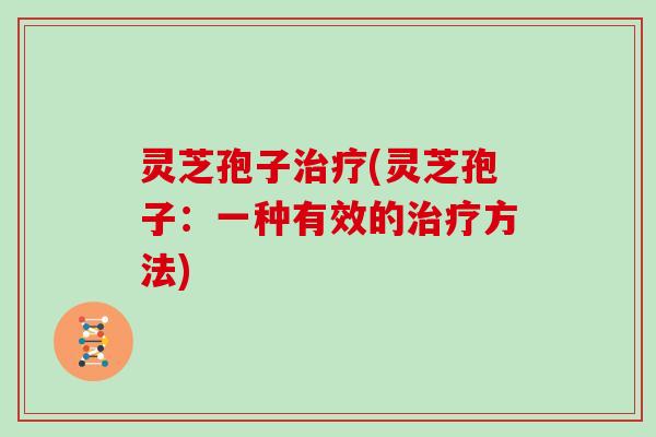 灵芝孢子治疗(灵芝孢子：一种有效的治疗方法)