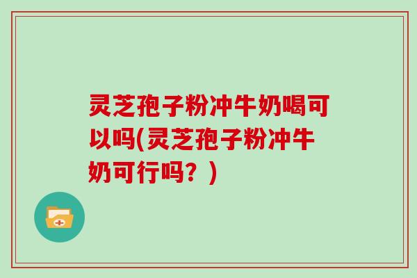 灵芝孢子粉冲牛奶喝可以吗(灵芝孢子粉冲牛奶可行吗？)