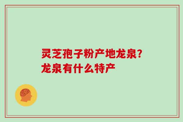 灵芝孢子粉产地龙泉？龙泉有什么特产