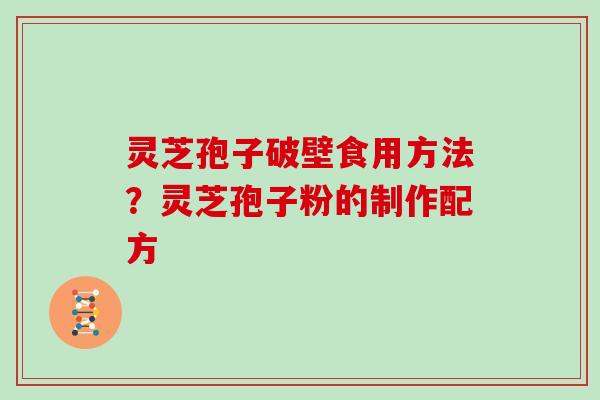 灵芝孢子破壁食用方法？灵芝孢子粉的制作配方