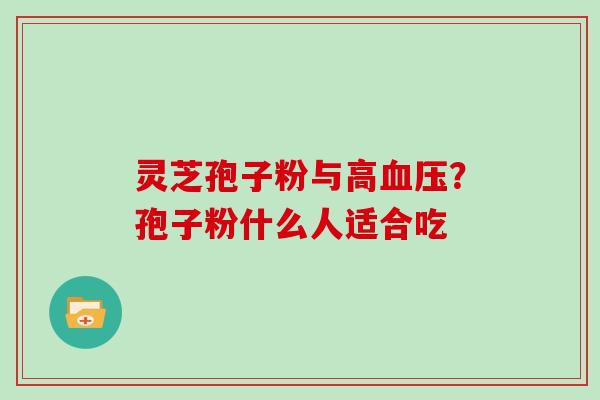 灵芝孢子粉与高血压？孢子粉什么人适合吃