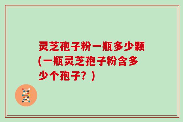 灵芝孢子粉一瓶多少颗(一瓶灵芝孢子粉含多少个孢子？)