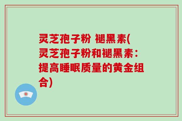 灵芝孢子粉 褪黑素(灵芝孢子粉和褪黑素：提高睡眠质量的黄金组合)