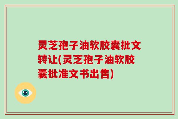 灵芝孢子油软胶囊批文转让(灵芝孢子油软胶囊批准文书出售)