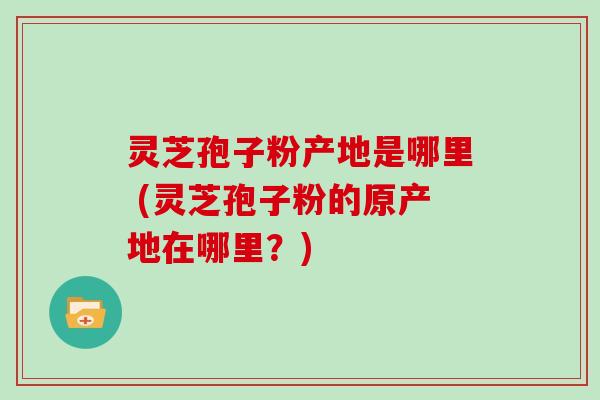 灵芝孢子粉产地是哪里 (灵芝孢子粉的原产地在哪里？)-第1张图片-灵芝大师