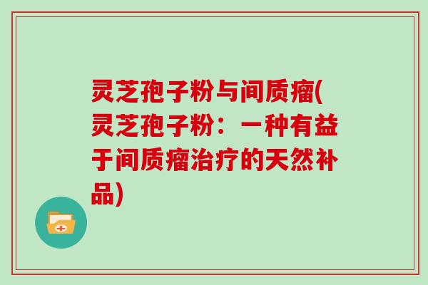 灵芝孢子粉与间质瘤(灵芝孢子粉：一种有益于间质瘤治疗的天然补品)