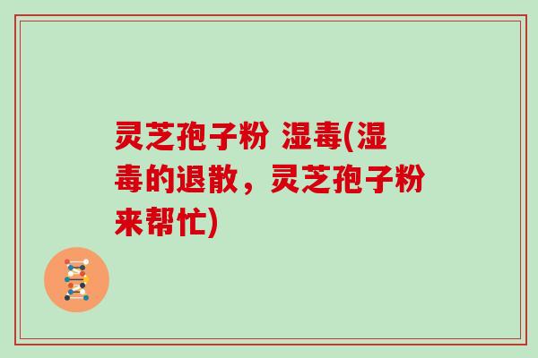 灵芝孢子粉 湿毒(湿毒的退散，灵芝孢子粉来帮忙)
