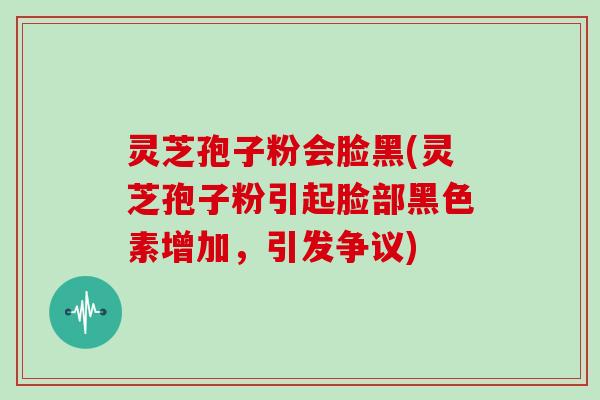 灵芝孢子粉会脸黑(灵芝孢子粉引起脸部黑色素增加,引发争议)-第1张图片-灵芝大师 灵芝孢子粉会脸黑(灵芝孢子粉引起脸部黑色素增加,引发争议)-第1张图片-灵芝大师