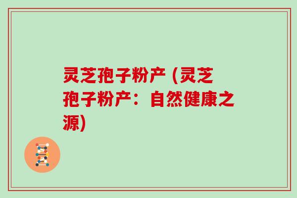 灵芝孢子粉产 (灵芝孢子粉产:自然健康之源)-第1张图片-灵芝大师 灵芝孢子粉产 (灵芝孢子粉产:自然健康之源)-第1张图片-灵芝大师