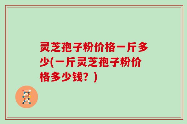 灵芝孢子粉价格一斤多少(一斤灵芝孢子粉价格多少钱?)-第1张图片-灵芝大师 灵芝孢子粉价格一斤多少(一斤灵芝孢子粉价格多少钱?)-第1张图片-灵芝大师