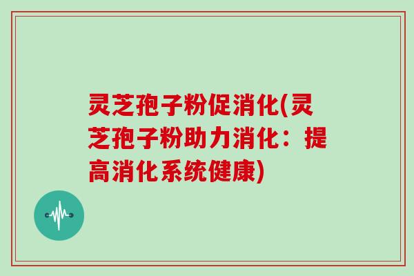灵芝孢子粉促消化(灵芝孢子粉助力消化：提高消化系统健康)