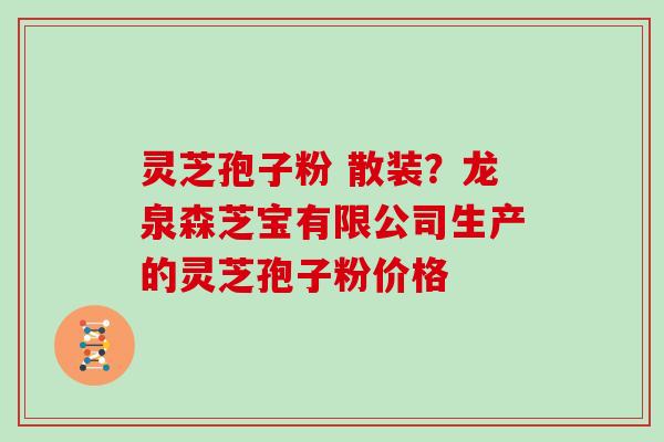 灵芝孢子粉 散装？龙泉森芝宝有限公司生产的灵芝孢子粉价格