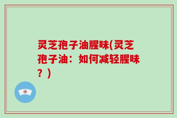 灵芝孢子油腥味(灵芝孢子油：如何减轻腥味？)-第1张图片-灵芝大师