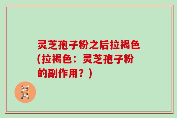 灵芝孢子粉之后拉褐色(拉褐色:灵芝孢子粉的副作用?)-第1张图片-灵芝大师 灵芝孢子粉之后拉褐色(拉褐色:灵芝孢子粉的副作用?)-第1张图片-灵芝大师