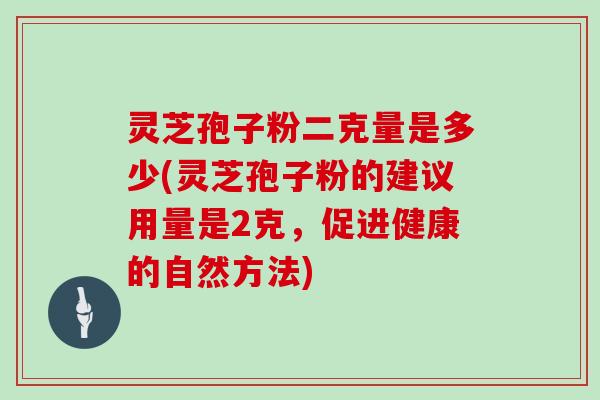 灵芝孢子粉二克量是多少(灵芝孢子粉的建议用量是2克,促进健康的自然方法)-第1张图片-灵芝大师 灵芝孢子粉二克量是多少(灵芝孢子粉的建议用量是2克,促进健康的自然方法)-第1张图片-灵芝大师