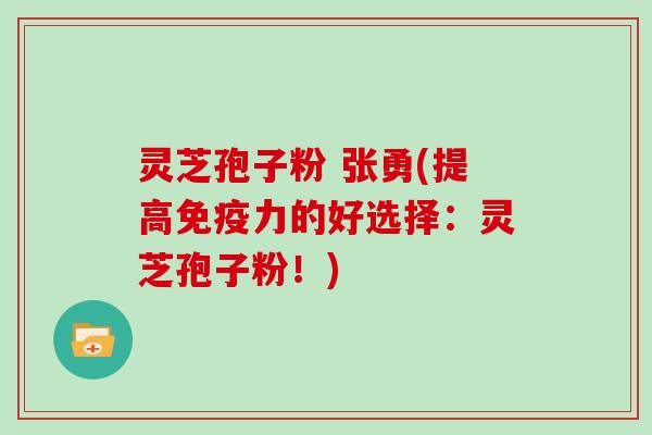 灵芝孢子粉 张勇(提高免疫力的好选择：灵芝孢子粉！)