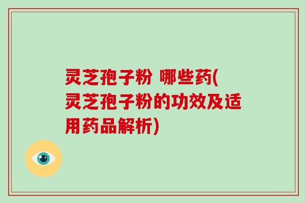 灵芝孢子粉 哪些药(灵芝孢子粉的功效及适用药品解析)