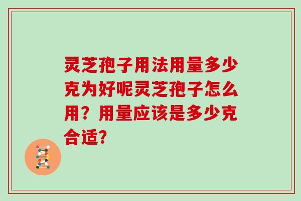 灵芝孢子用法用量多少克为好呢灵芝孢子怎么用？用量应该是多少克合适？