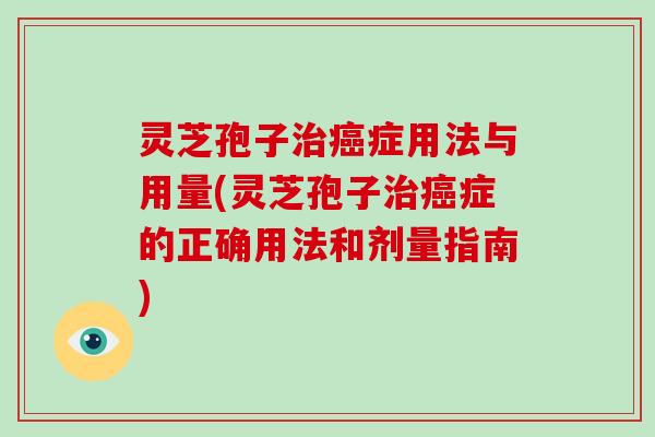 灵芝孢子治癌症用法与用量(灵芝孢子治癌症的正确用法和剂量指南)