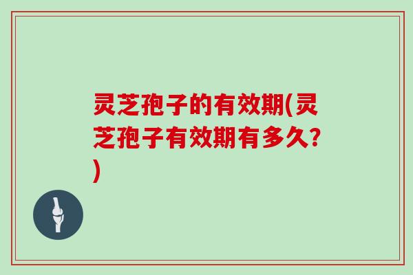 灵芝孢子的有效期(灵芝孢子有效期有多久？)