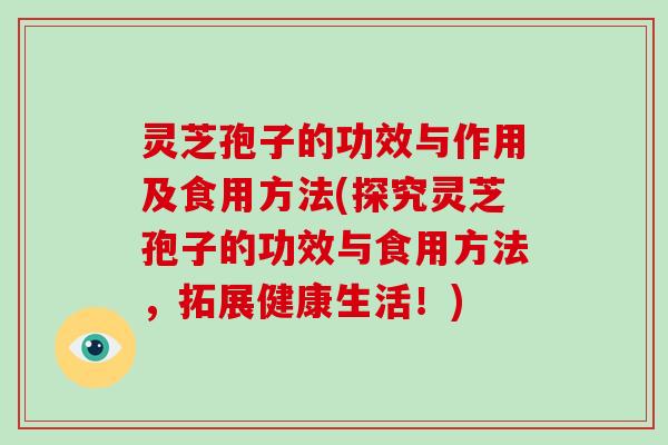 灵芝孢子的功效与作用及食用方法(探究灵芝孢子的功效与食用方法，拓展健康生活！)