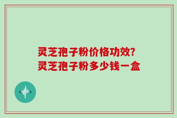 灵芝孢子粉价格功效？灵芝孢子粉多少钱一盒