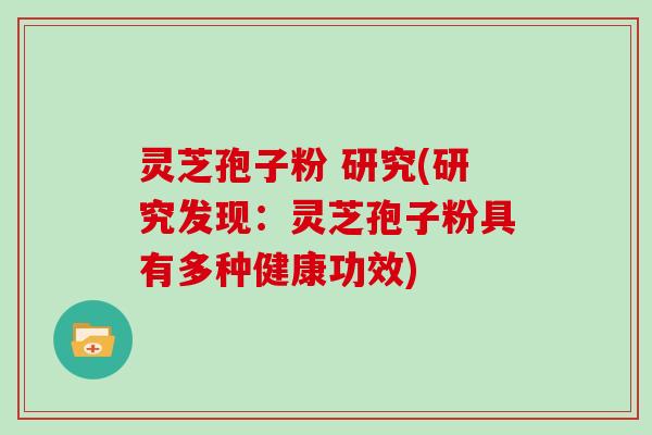 灵芝孢子粉 研究(研究发现：灵芝孢子粉具有多种健康功效)