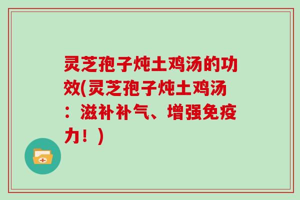 灵芝孢子炖土鸡汤的功效(灵芝孢子炖土鸡汤:滋补补气、增强免疫力!)-第1张图片-灵芝大师 灵芝孢子炖土鸡汤的功效(灵芝孢子炖土鸡汤:滋补补气、增强免疫力!)-第1张图片-灵芝大师