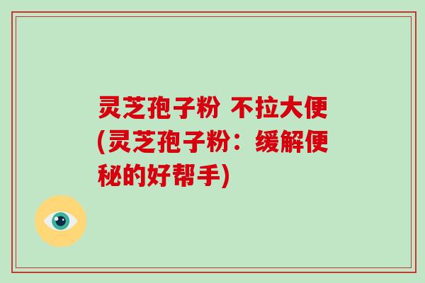 灵芝孢子粉 不拉大便(灵芝孢子粉:缓解便秘的好帮手)-第1张图片-灵芝大师 灵芝孢子粉 不拉大便(灵芝孢子粉:缓解便秘的好帮手)-第1张图片-灵芝大师