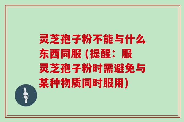 灵芝孢子粉不能与什么东西同服 (提醒：服灵芝孢子粉时需避免与某种物质同时服用)