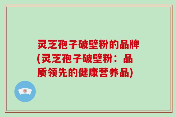灵芝孢子破壁粉的品牌(灵芝孢子破壁粉：品质领先的健康营养品)