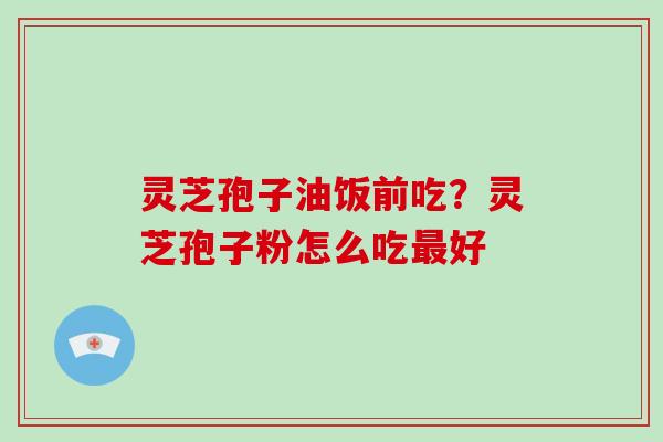 灵芝孢子油饭前吃？灵芝孢子粉怎么吃最好