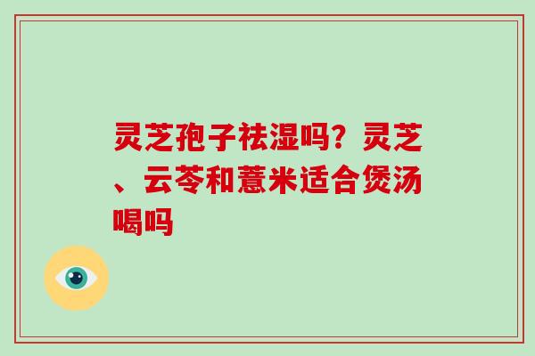 灵芝孢子祛湿吗？灵芝、云苓和薏米适合煲汤喝吗