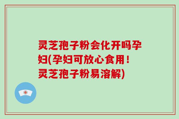 灵芝孢子粉会化开吗孕妇(孕妇可放心食用！灵芝孢子粉易溶解)