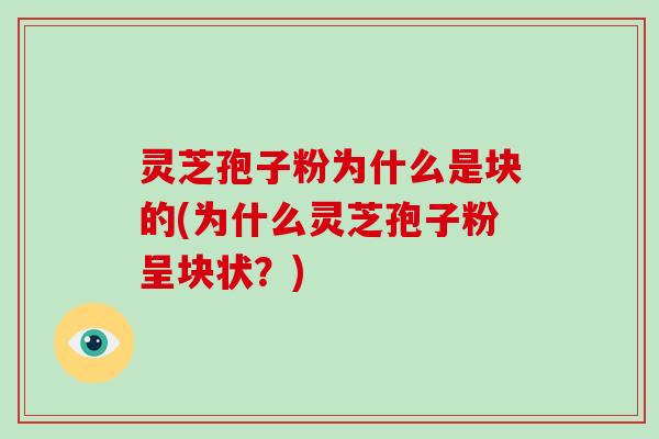 灵芝孢子粉为什么是块的(为什么灵芝孢子粉呈块状？)