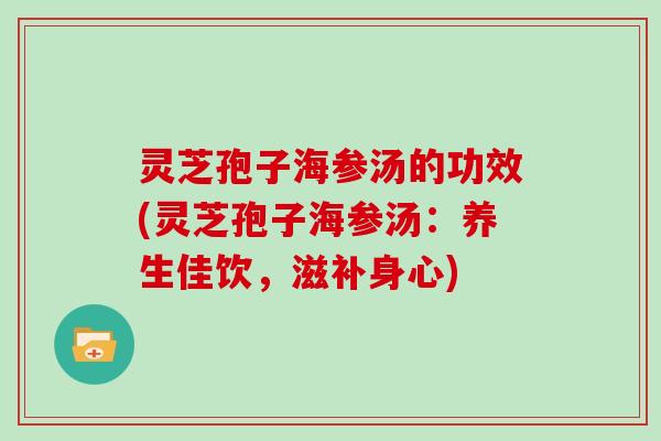 灵芝孢子海参汤的功效(灵芝孢子海参汤：养生佳饮，滋补身心)-第1张图片-灵芝大师