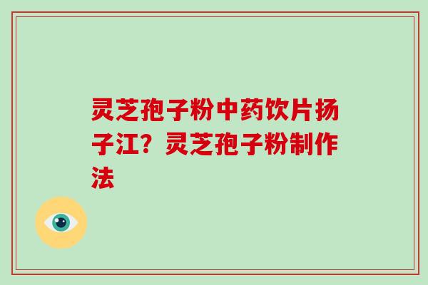灵芝孢子粉中药饮片扬子江？灵芝孢子粉制作法-第1张图片-灵芝大师