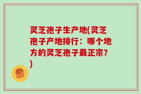 灵芝孢子生产地(灵芝孢子产地排行：哪个地方的灵芝孢子最正宗？)