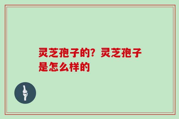 灵芝孢子的？灵芝孢子是怎么样的