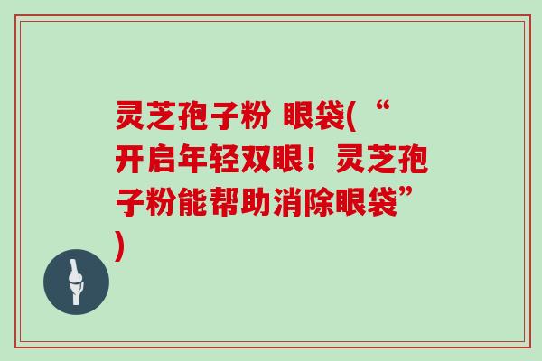 灵芝孢子粉 眼袋(“开启年轻双眼！灵芝孢子粉能帮助消除眼袋”)