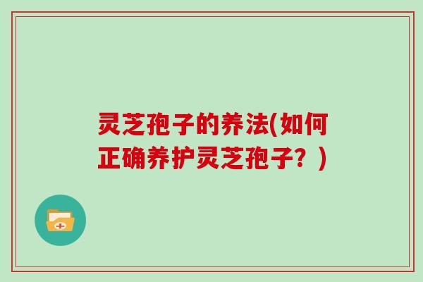 灵芝孢子的养法(如何正确养护灵芝孢子？)