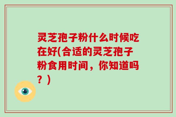 灵芝孢子粉什么时候吃在好(合适的灵芝孢子粉食用时间,你知道吗?)-第1张图片-灵芝大师 灵芝孢子粉什么时候吃在好(合适的灵芝孢子粉食用时间,你知道吗?)-第1张图片-灵芝大师