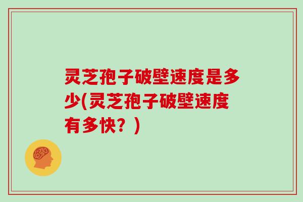 灵芝孢子破壁速度是多少(灵芝孢子破壁速度有多快？)