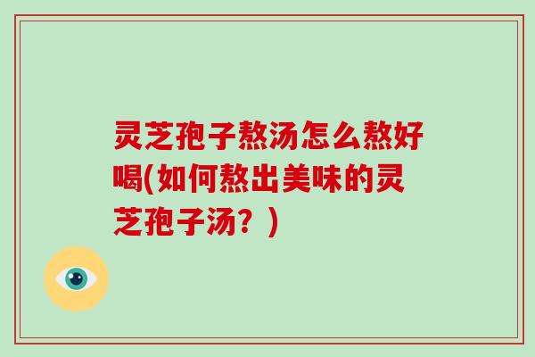 灵芝孢子熬汤怎么熬好喝(如何熬出美味的灵芝孢子汤？)-第1张图片-灵芝大师