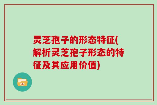 灵芝孢子的形态特征(解析灵芝孢子形态的特征及其应用价值)
