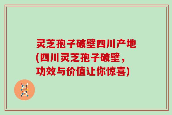 灵芝孢子破壁四川产地(四川灵芝孢子破壁，功效与价值让你惊喜)