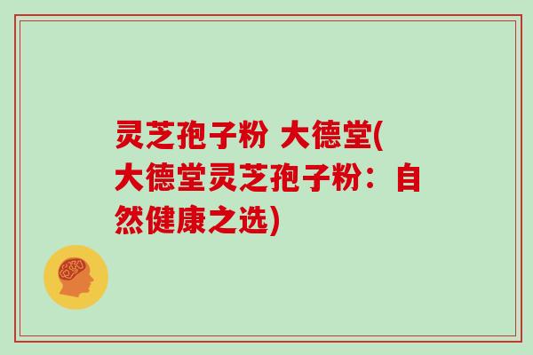 灵芝孢子粉 大德堂(大德堂灵芝孢子粉：自然健康之选)
